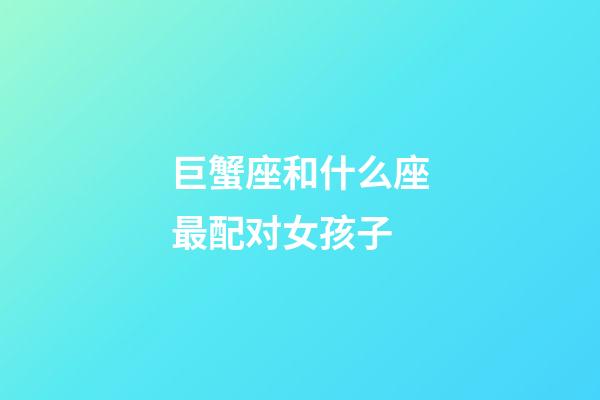 巨蟹座和什么座最配对女孩子-第1张-星座运势-玄机派