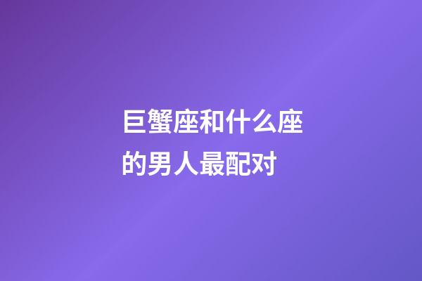 巨蟹座和什么座的男人最配对-第1张-星座运势-玄机派