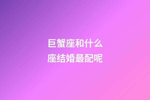 巨蟹座和什么座结婚最配呢-第1张-星座运势-玄机派