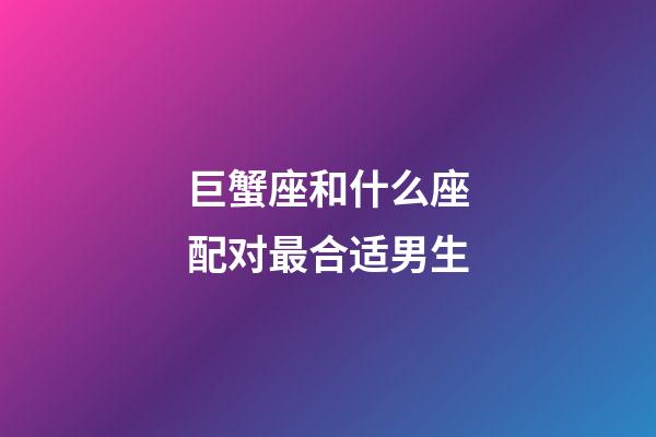 巨蟹座和什么座配对最合适男生-第1张-星座运势-玄机派