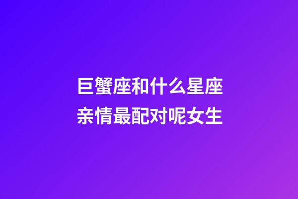巨蟹座和什么星座亲情最配对呢女生-第1张-星座运势-玄机派