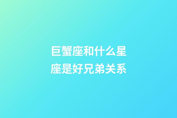 巨蟹座和什么星座是好兄弟关系-第1张-星座运势-玄机派