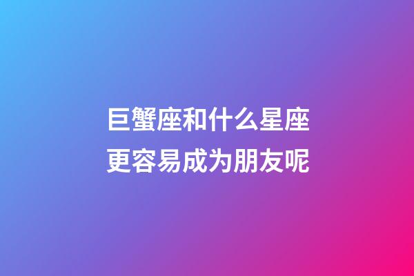 巨蟹座和什么星座更容易成为朋友呢-第1张-星座运势-玄机派