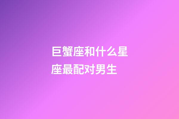 巨蟹座和什么星座最配对男生-第1张-星座运势-玄机派