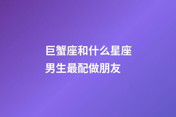 巨蟹座和什么星座男生最配做朋友-第1张-星座运势-玄机派