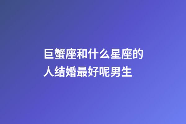 巨蟹座和什么星座的人结婚最好呢男生-第1张-星座运势-玄机派