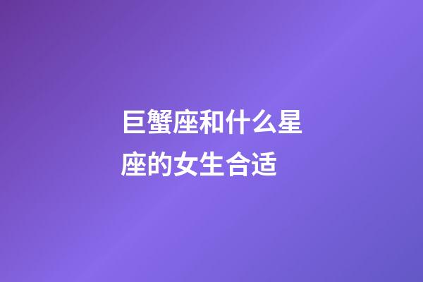 巨蟹座和什么星座的女生合适-第1张-星座运势-玄机派