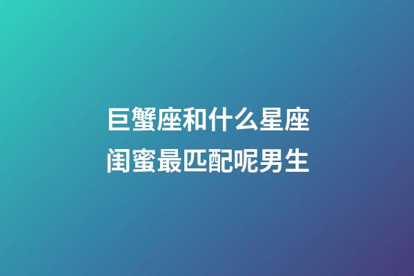 巨蟹座和什么星座闺蜜最匹配呢男生-第1张-星座运势-玄机派