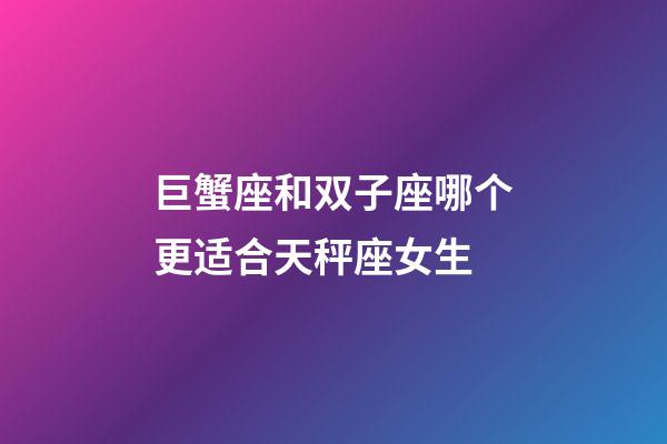 巨蟹座和双子座哪个更适合天秤座女生-第1张-星座运势-玄机派