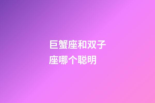 巨蟹座和双子座哪个聪明