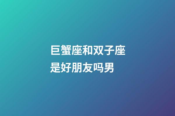 巨蟹座和双子座是好朋友吗男-第1张-星座运势-玄机派