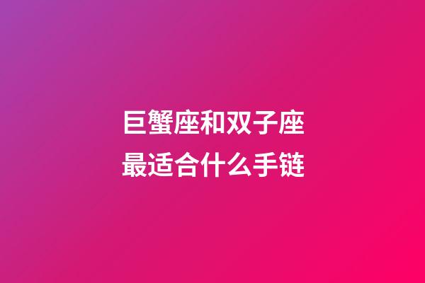 巨蟹座和双子座最适合什么手链-第1张-星座运势-玄机派