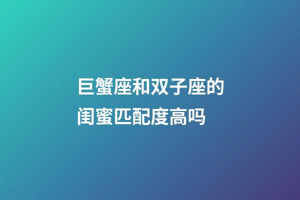 巨蟹座和双子座的闺蜜匹配度高吗-第1张-星座运势-玄机派