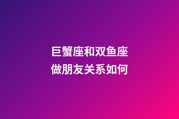 巨蟹座和双鱼座做朋友关系如何-第1张-星座运势-玄机派