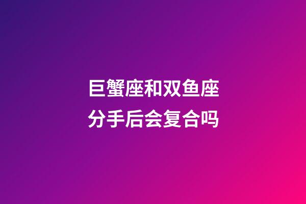 巨蟹座和双鱼座分手后会复合吗-第1张-星座运势-玄机派