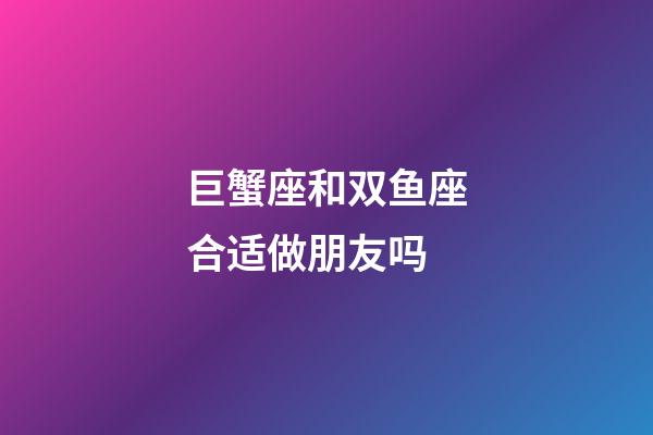 巨蟹座和双鱼座合适做朋友吗-第1张-星座运势-玄机派