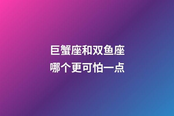巨蟹座和双鱼座哪个更可怕一点-第1张-星座运势-玄机派