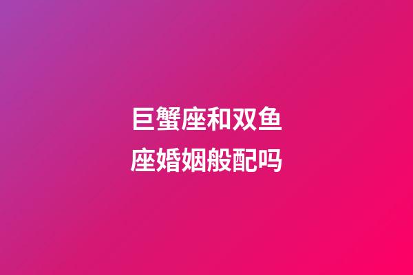 巨蟹座和双鱼座婚姻般配吗-第1张-星座运势-玄机派