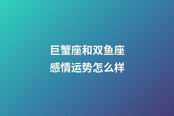 巨蟹座和双鱼座感情运势怎么样-第1张-星座运势-玄机派