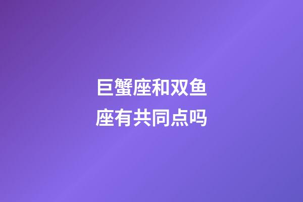 巨蟹座和双鱼座有共同点吗-第1张-星座运势-玄机派