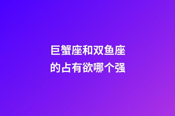 巨蟹座和双鱼座的占有欲哪个强-第1张-星座运势-玄机派