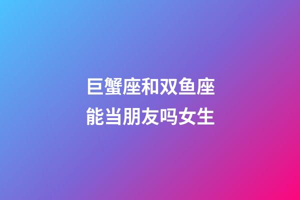 巨蟹座和双鱼座能当朋友吗女生-第1张-星座运势-玄机派