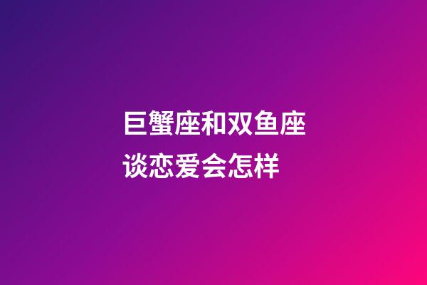 巨蟹座和双鱼座谈恋爱会怎样-第1张-星座运势-玄机派