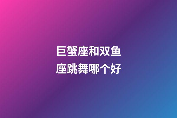 巨蟹座和双鱼座跳舞哪个好-第1张-星座运势-玄机派