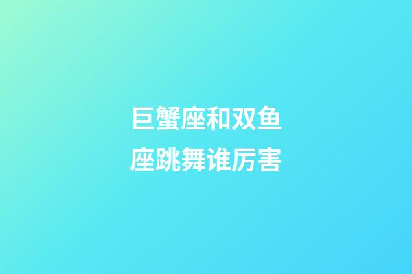 巨蟹座和双鱼座跳舞谁厉害-第1张-星座运势-玄机派