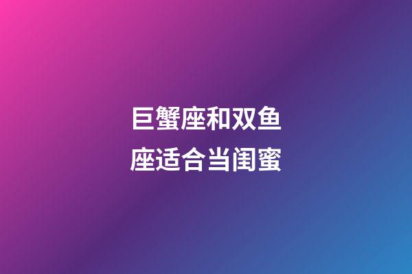 巨蟹座和双鱼座适合当闺蜜-第1张-星座运势-玄机派