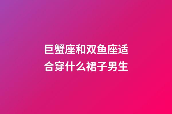 巨蟹座和双鱼座适合穿什么裙子男生-第1张-星座运势-玄机派