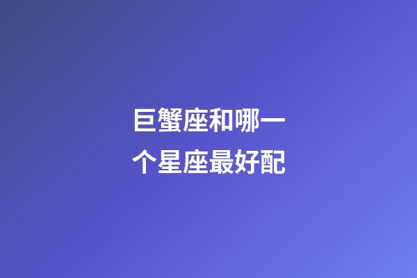 巨蟹座和哪一个星座最好配-第1张-星座运势-玄机派