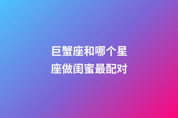 巨蟹座和哪个星座做闺蜜最配对-第1张-星座运势-玄机派