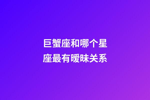 巨蟹座和哪个星座最有暧昧关系-第1张-星座运势-玄机派