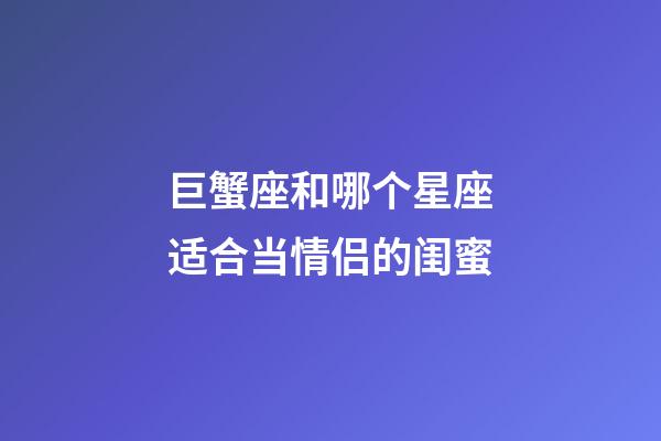 巨蟹座和哪个星座适合当情侣的闺蜜-第1张-星座运势-玄机派