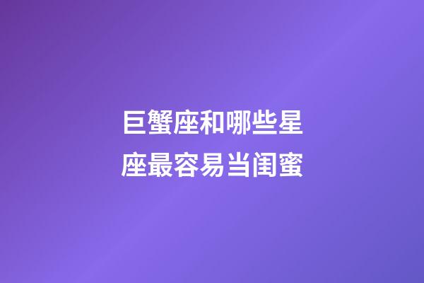 巨蟹座和哪些星座最容易当闺蜜-第1张-星座运势-玄机派