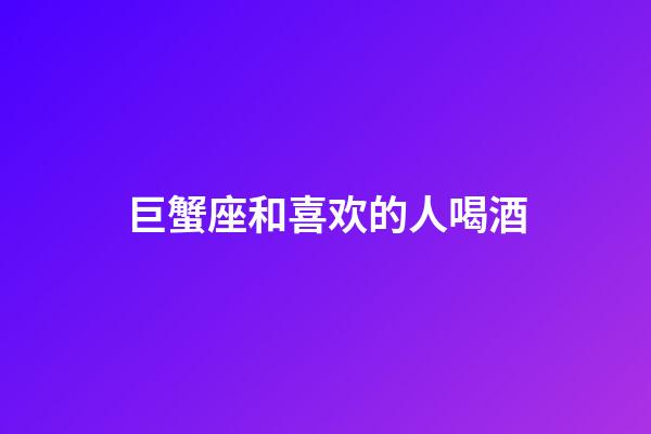 巨蟹座和喜欢的人喝酒-第1张-星座运势-玄机派