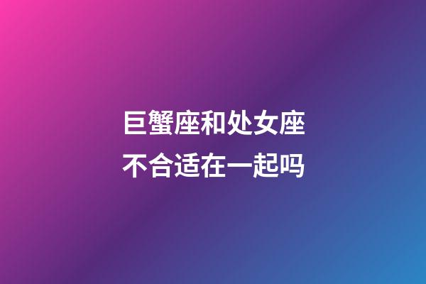 巨蟹座和处女座不合适在一起吗-第1张-星座运势-玄机派