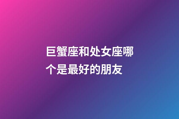 巨蟹座和处女座哪个是最好的朋友-第1张-星座运势-玄机派