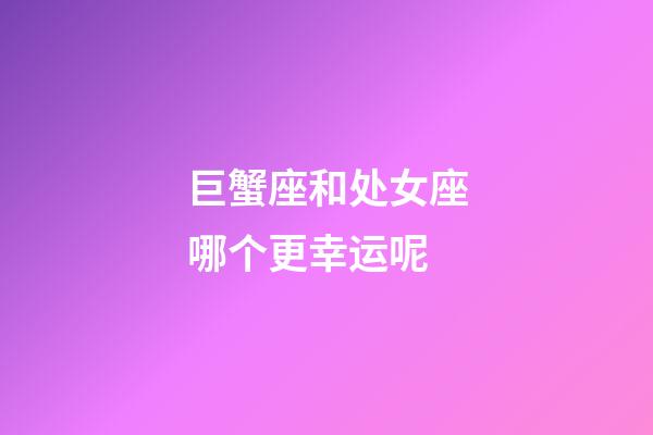 巨蟹座和处女座哪个更幸运呢-第1张-星座运势-玄机派