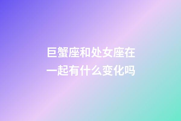 巨蟹座和处女座在一起有什么变化吗-第1张-星座运势-玄机派