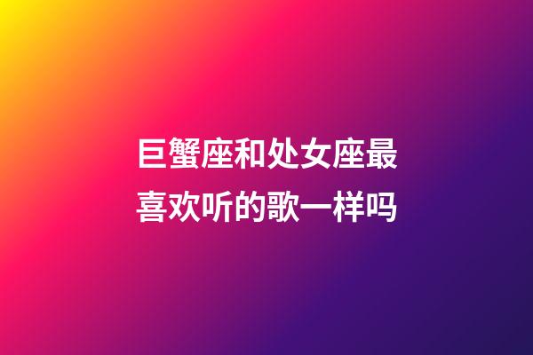 巨蟹座和处女座最喜欢听的歌一样吗-第1张-星座运势-玄机派