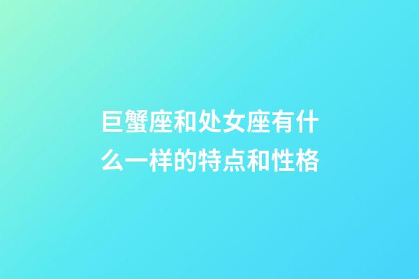 巨蟹座和处女座有什么一样的特点和性格-第1张-星座运势-玄机派