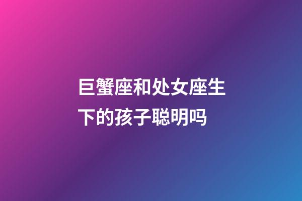 巨蟹座和处女座生下的孩子聪明吗-第1张-星座运势-玄机派