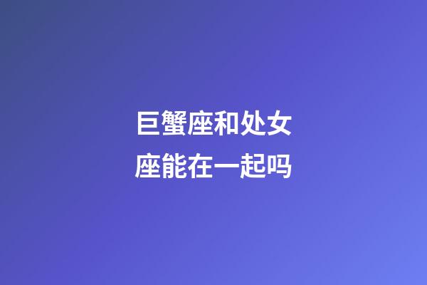 巨蟹座和处女座能在一起吗-第1张-星座运势-玄机派