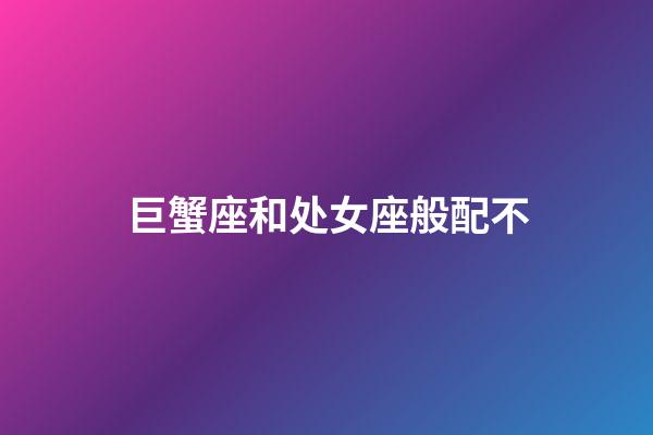 巨蟹座和处女座般配不-第1张-星座运势-玄机派