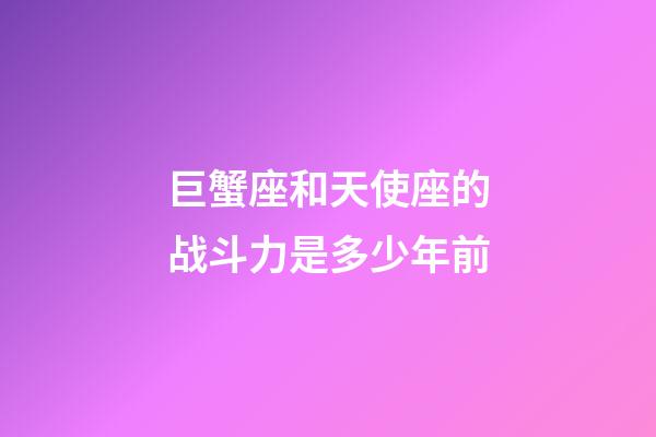 巨蟹座和天使座的战斗力是多少年前-第1张-星座运势-玄机派