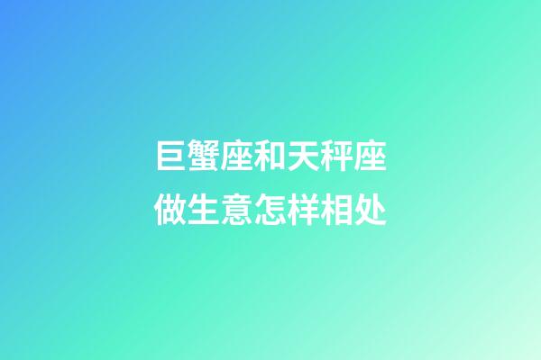 巨蟹座和天秤座做生意怎样相处-第1张-星座运势-玄机派