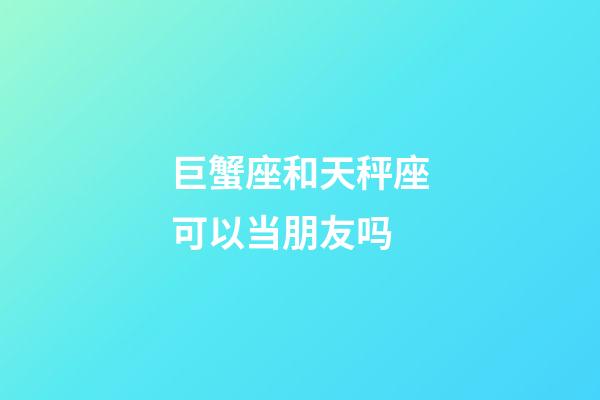 巨蟹座和天秤座可以当朋友吗-第1张-星座运势-玄机派