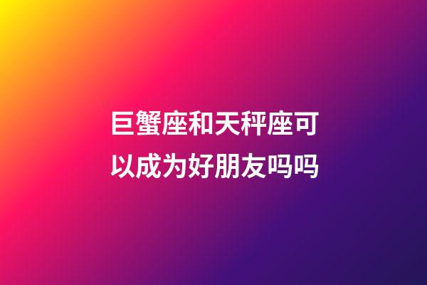 巨蟹座和天秤座可以成为好朋友吗吗-第1张-星座运势-玄机派